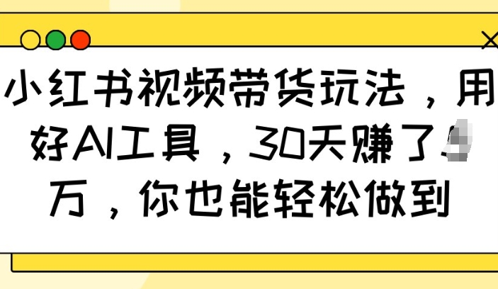 小红书视频带货玩法，用好AI工具，30天收益过W，你也能轻松做到-吾藏分享