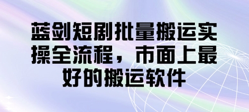 蓝剑短剧批量搬运实操全流程，市面上最好的搬运软件-吾藏分享