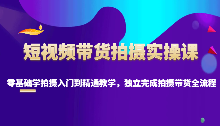 短视频带货拍摄实操课，零基础学拍摄入门到精通教学，独立完成拍摄带货全流程-吾藏分享