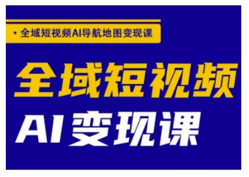 全域短视频AI导航地图变现课，全域短视频AI变现课-吾藏分享