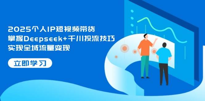 2025个人IP短视频带货，掌握Deepseek+千川投流技巧，实现全域流量变现-吾藏分享