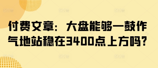 付费文章：大盘能够一鼓作气地站稳在3400点上方吗?-吾藏分享
