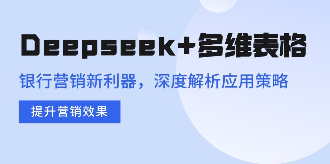 Deepseek+多维表格，银行营销新利器，深度解析应用策略，提升营销效果-吾藏分享