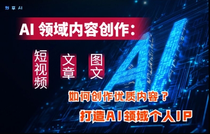 AI领域内容创作：高效创作短视频、文章、图文三大板块内容，打造AI领域个人IP-吾藏分享