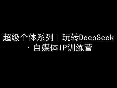 超级个体系列，玩转DeepSeek·自媒体IP训练营，deepseek教程-吾藏分享