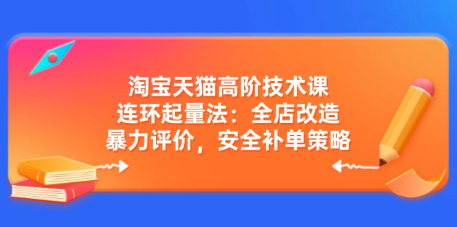 淘宝天猫高阶技术课：连环起量法：全店改造，暴力评价，安全补单策略-吾藏分享