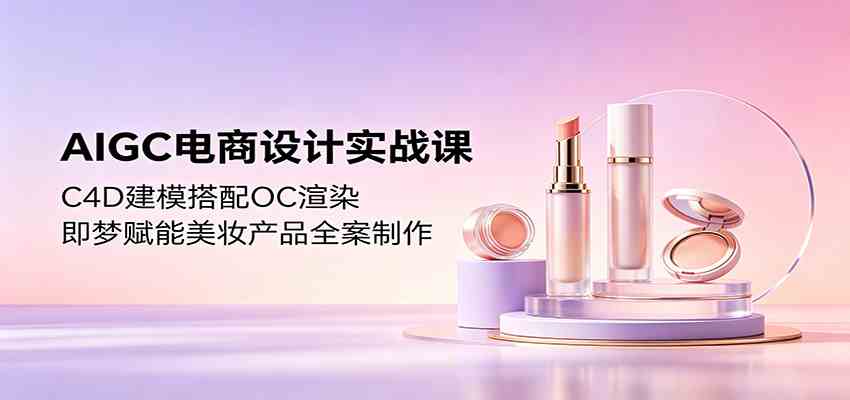 AIGC电商设计实战课：C4D建模搭配OC渲染，即梦赋能美妆产品全案制作-创客前沿