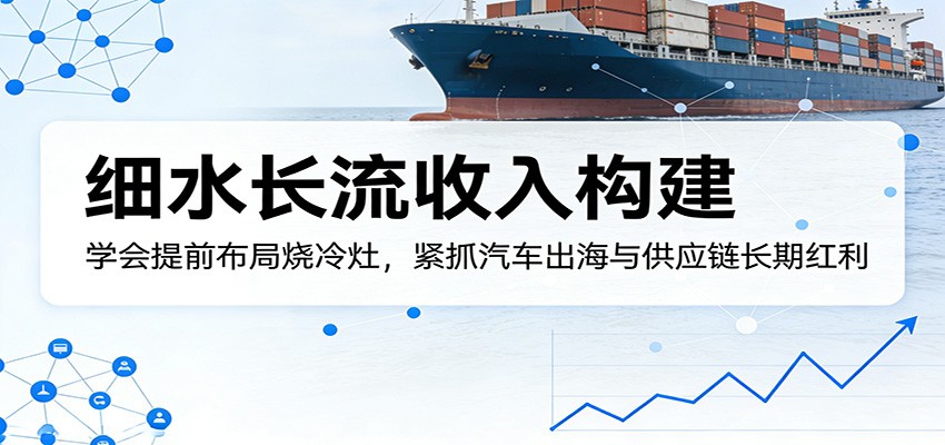 付费文章：细水长流收入构建，学会提前布局烧冷灶，紧抓汽车出海与供应链长期红利-吾藏分享