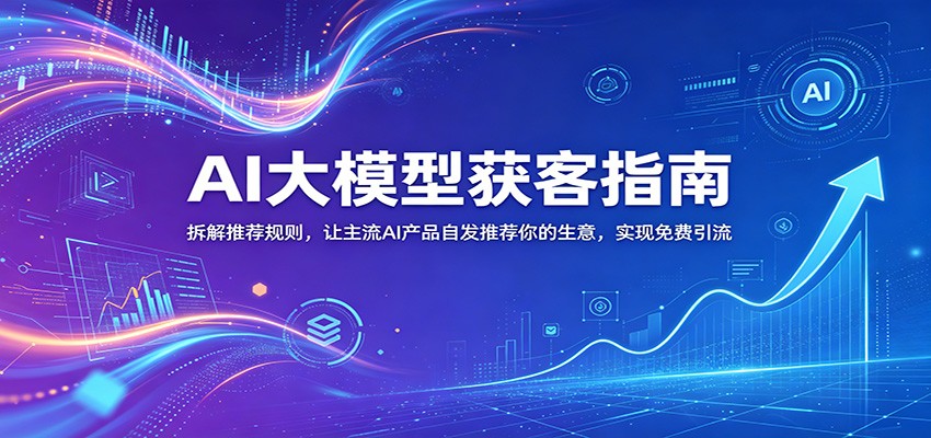 AI大模型获客指南：拆解推荐规则，让主流AI产品自发推荐你的生意 ，实现免费引流-吾藏分享