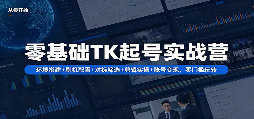 零基础TK起号实战营：环境搭建+ 刷机配置+对标筛选+剪辑实操+账号变现，零门槛玩转-创客前沿