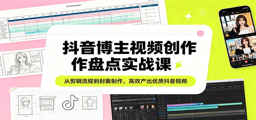 抖音博主视频创作盘点实战课：从剪辑流程到封面制作，高效产出优质抖音视频-赚客网赚
