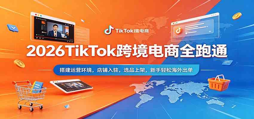 2026TikTok跨境电商全跑通：搭建运营环境，店铺入驻，选品上架，新手轻松海外出单-华夏圈