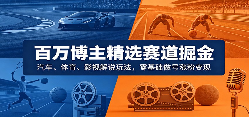 百万博主精选赛道掘金：汽车、体育、影视解说玩法，零基础做号涨粉变现-吾藏分享
