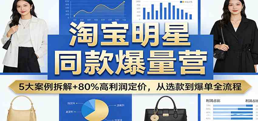淘宝明星同款爆量营：5大案例拆解+80%高利润定价，从选款到爆单全流程-赚客网赚