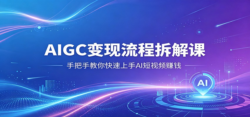 AIGC变现流程拆解课，手把手教你快速上手AI短视频赚钱-吾藏分享