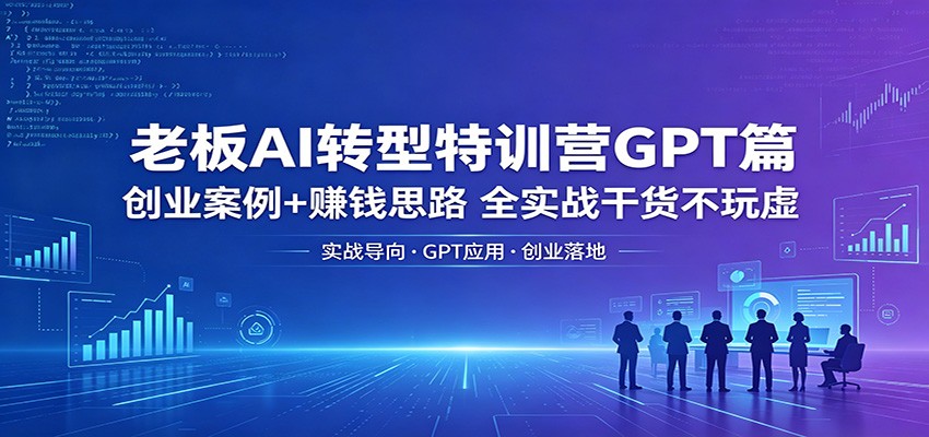 老板AI转型特训营GPT篇：创业案例+赚钱思路，全实战干货不玩虚-创客前沿
