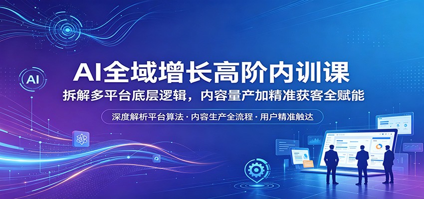 AI全域增长高阶内训课：拆解多平台底层逻辑，内容量产加精准获客全赋能-赚客网赚