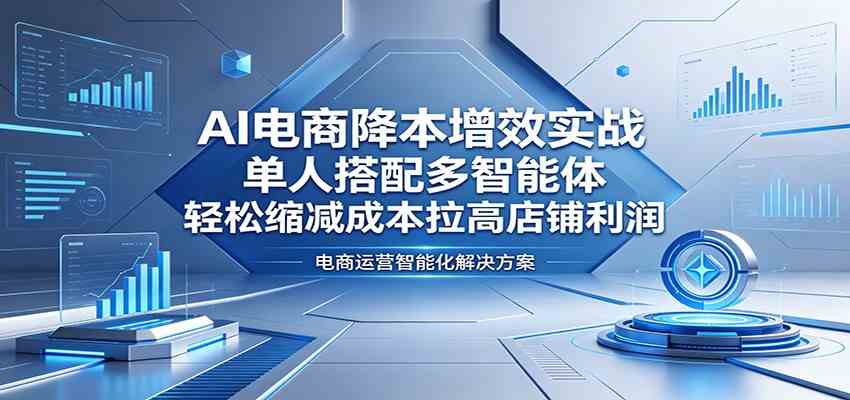 AI电商降本增效实战：单人搭配多智能体，轻松缩减成本拉高店铺利润-雷总联盟