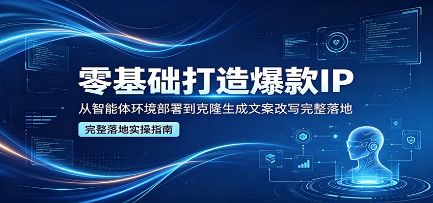 零基础打造爆款IP，从智能体环境部署到克隆生成文案改写完整落地-赚客网赚