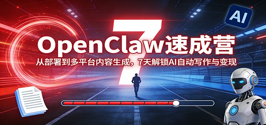 OpenClaw速成营：从部署到多平台内容生成，7天解锁AI自动写作与变现-赚客网赚