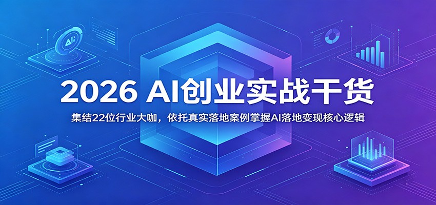 2026 AI创业实战干货：集结22位行业大咖，依托真实落地案例掌握AI落地变现核心逻辑-吾藏分享