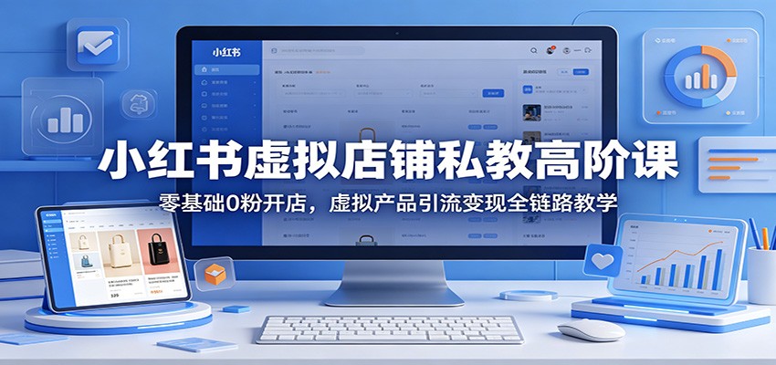 小红书虚拟店铺私教高阶课：零基础0粉开店，虚拟产品引流变现全链路教学-吾藏分享