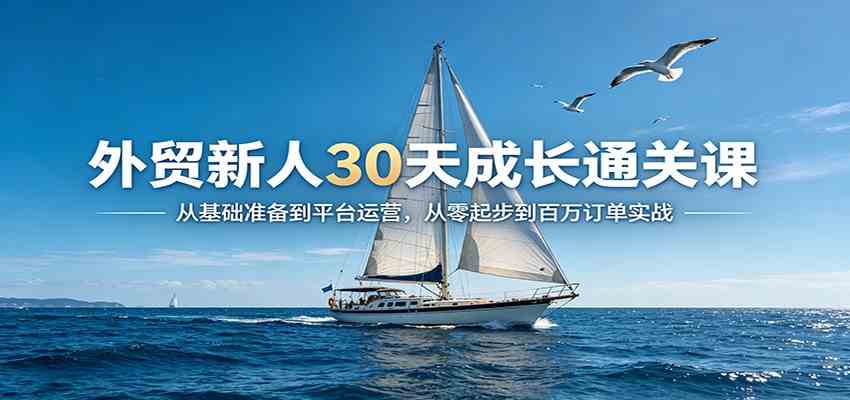 外贸新人30天成长通关课：从基础准备到平台运营，从零起步到百万订单实战-赚客网赚