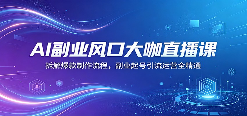 AI副业风口大咖直播课：拆解爆款制作流程，副业起号引流运营全精通-赚客网赚