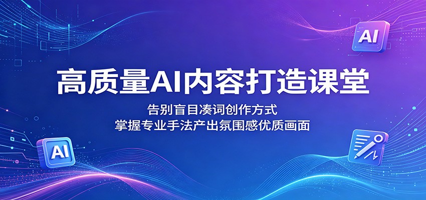 高质量AI内容打造课堂：告别盲目凑词创作方式，掌握专业手法产出氛围感优质画面-创客前沿