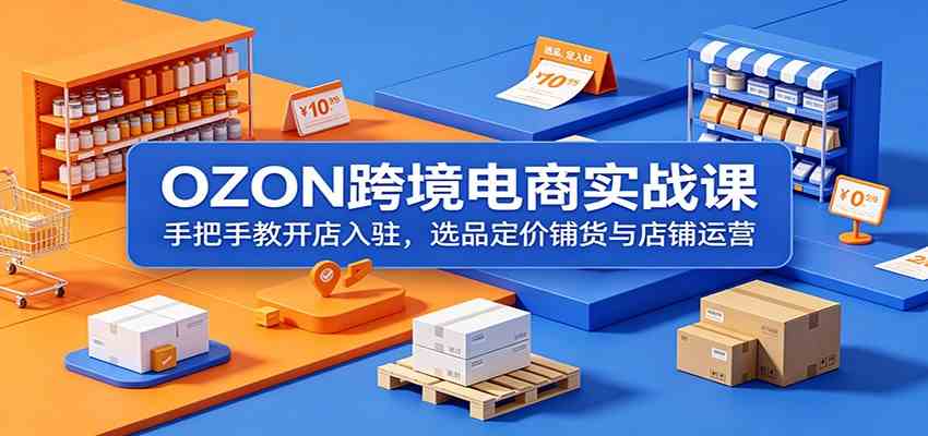 OZON跨境电商实战课：手把手教开店入驻，选品定价铺货与店铺运营-吾藏分享