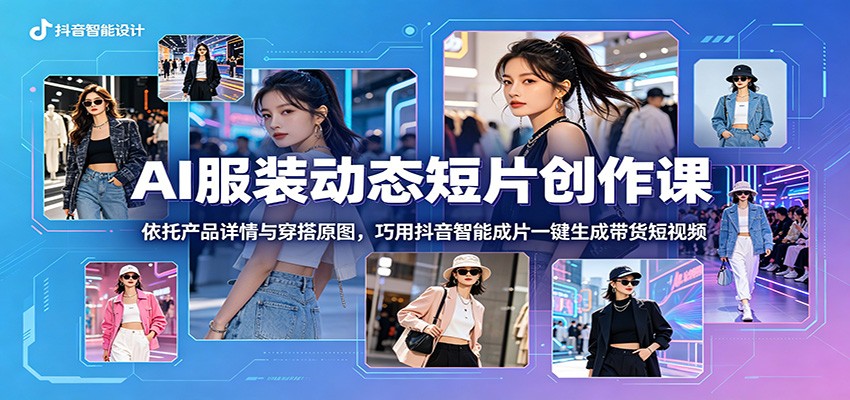 AI服装动态短片创作课：依托产品详情与穿搭原图，巧用抖音智能成片一键生成带货短视频-吾藏分享
