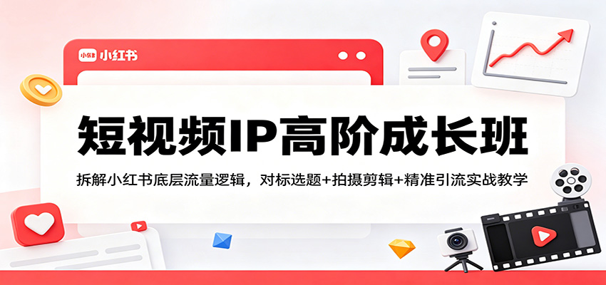 短视频IP高阶成长班：拆解小红书底层流量逻辑，对标选题+拍摄剪辑+ 精准引流实战教学-休闲网赚three