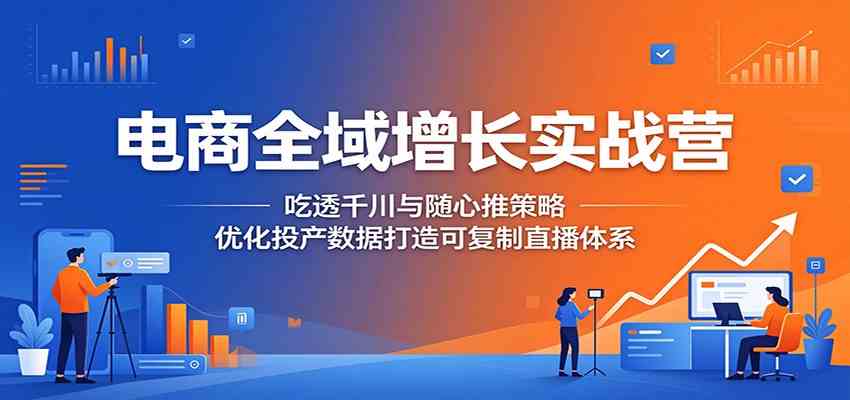 电商全域增长实战营：吃透千川与随心推策略，优化投产数据打造可复制直播体系-吾藏分享