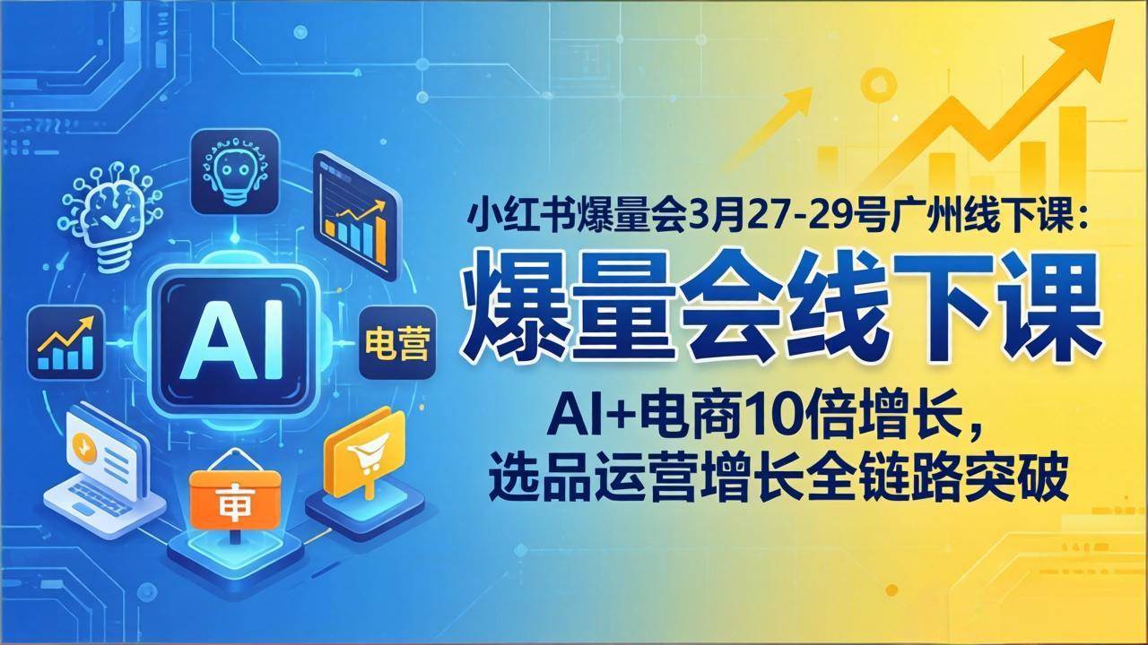（17849期）小红书爆量会3月27-29号广州线下课：AI+电商10倍增长，选品运营增长全链路突破-吾藏分享