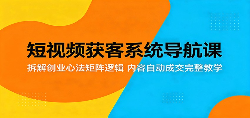 短视频获客系统导航课：拆解创业心法矩阵逻辑，内容自动成交完整教学-雷总联盟