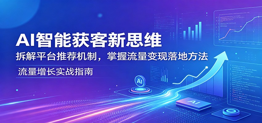 AI智能获客新思维：拆解平台推荐机制，掌握流量变现落地方法-休闲网赚three