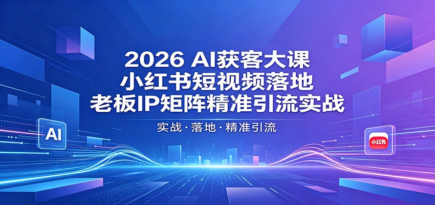 2026AI获客大课：小红书短视频落地，老板IP矩阵精准引流实战-吾藏分享