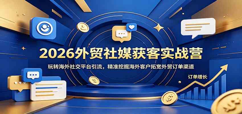 2026外贸社媒获客实战营：玩转海外社交平台引流，精准挖掘海外客户拓宽外贸订单渠道-吾藏分享