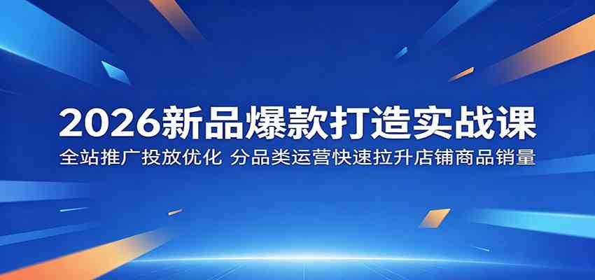 2026新品爆款打造实战课：全站推广投放优化，分品类运营快速拉升店铺商品销量-吾藏分享