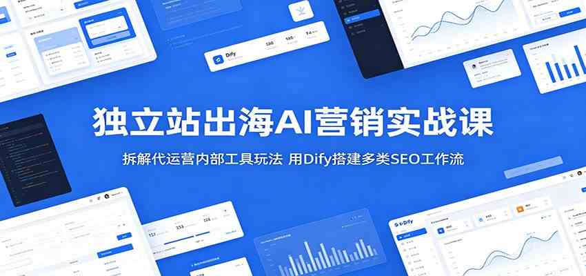 独立站出海AI营销实战课：拆解代运营内部工具玩法，用Dify搭建多类SEO工作流-吾藏分享