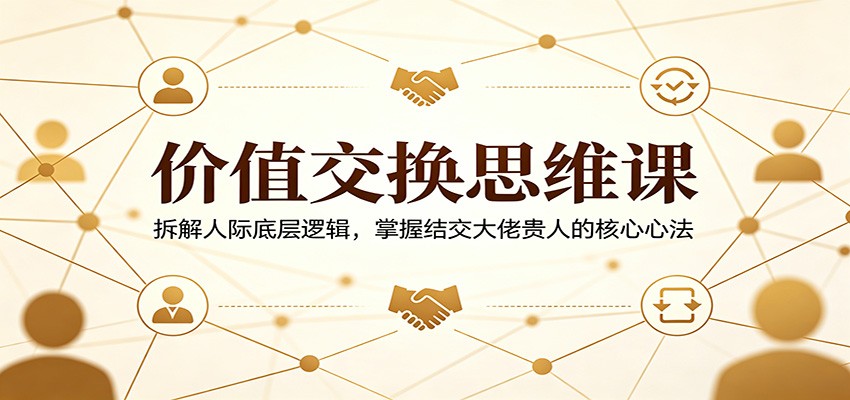 价值交换思维课：拆解人际底层逻辑，掌握结交大佬贵人的核心心法-休闲网赚three