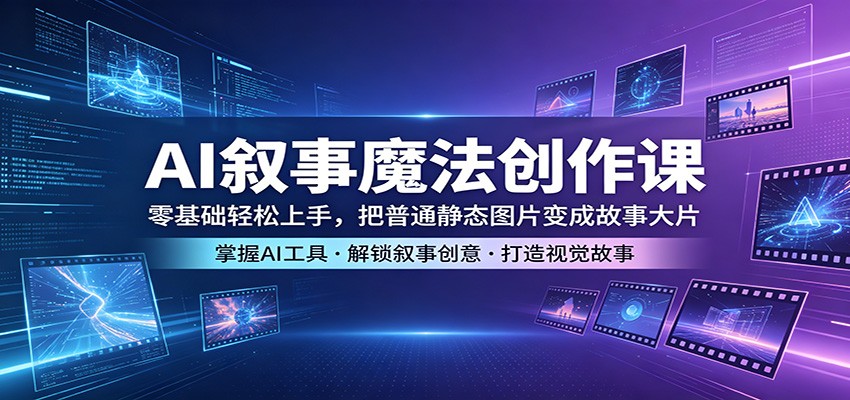 AI叙事魔法创作课：零基础轻松上手，把普通静态图片变成故事大片-赚客网赚