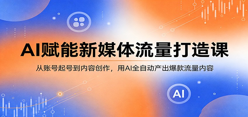 AI赋能新媒体流量打造课：从账号起号到内容创作，用AI全自动产出爆款流量内容-吾藏分享