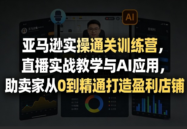 亚马逊实操通关训练营，直播实战教学与AI应用，助卖家从0到精通打造盈利店铺（更新4月2日）-赚客网赚