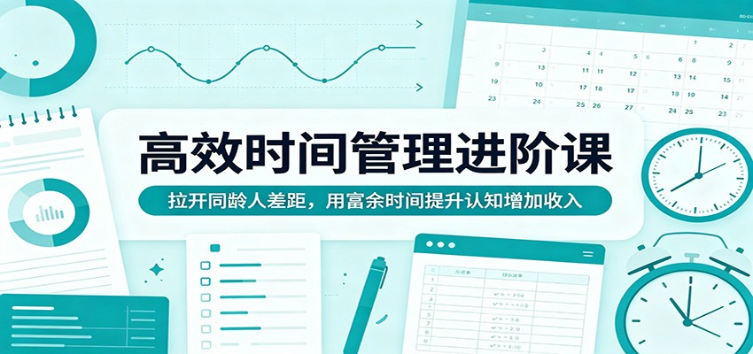 高效时间管理进阶课：拉开同龄人差距，用富余时间提升认知增加收入-赚客网赚
