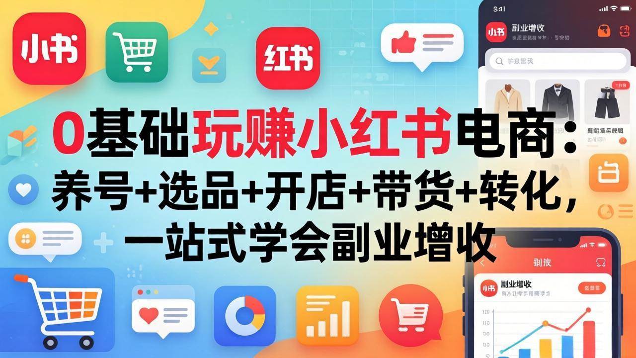 （17949期）0基础玩赚小红书电商：养号+选品+开店+带货+转化，一站式学会副业增收-赚客网赚