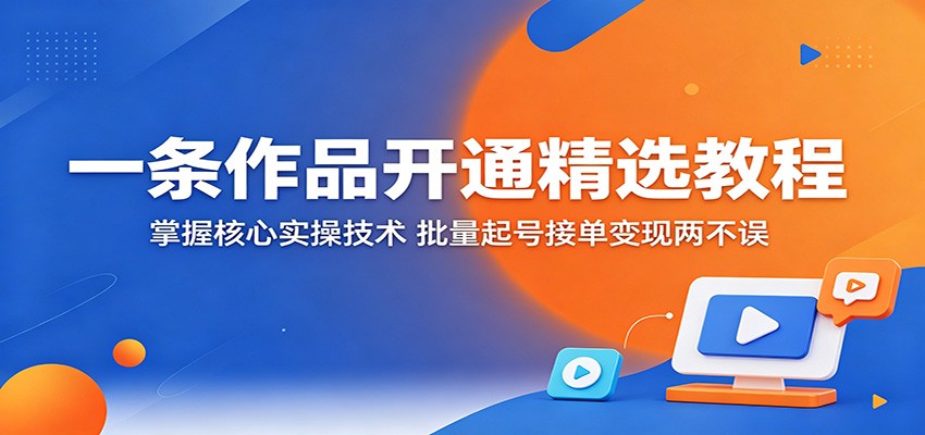 一条作品开通精选教程：掌握核心实操技术，批量起号接单变现两不误-吾藏分享
