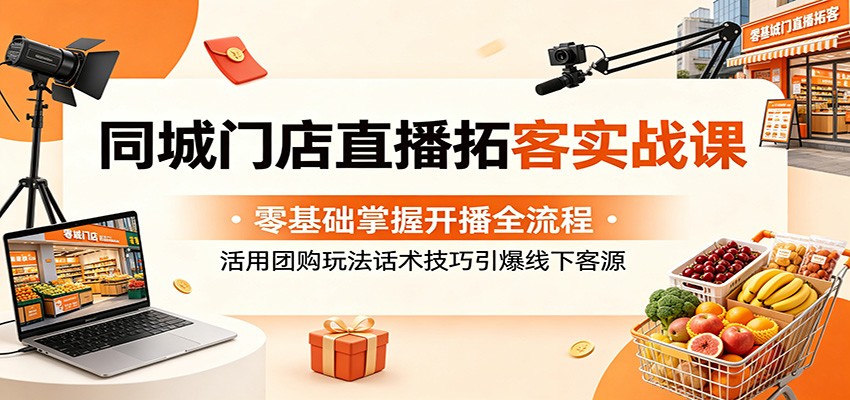 同城门店直播拓客实战课：零基础掌握开播全流程，活用团购玩法话术技巧引爆线下客源-雷总联盟