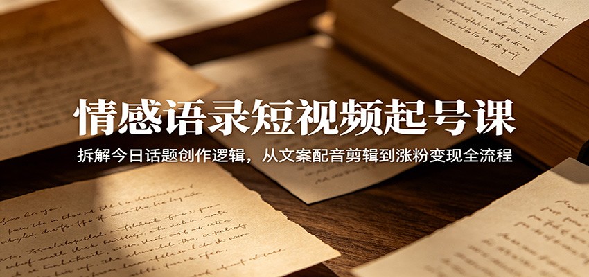 情感语录短视频起号课：拆解今日话题创作逻辑，从文案配音剪辑到涨粉变现全流程-吾藏分享