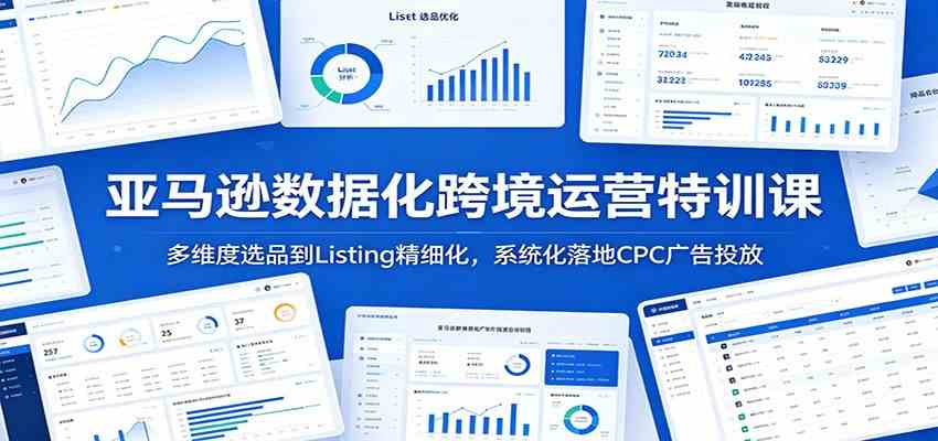 亚马逊数据化跨境运营特训课：多维度选品到Listing精细化，系统化落地CPC广告投放-吾藏分享